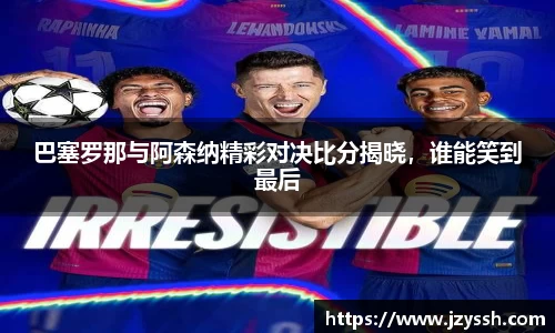 巴塞罗那与阿森纳精彩对决比分揭晓，谁能笑到最后