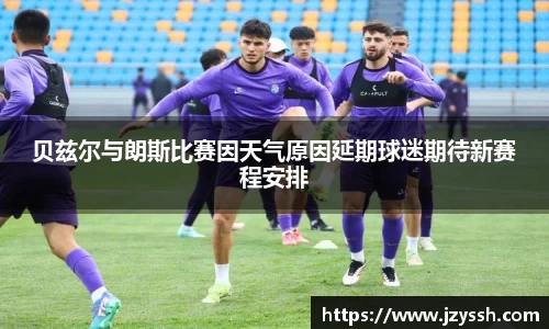 贝兹尔与朗斯比赛因天气原因延期球迷期待新赛程安排