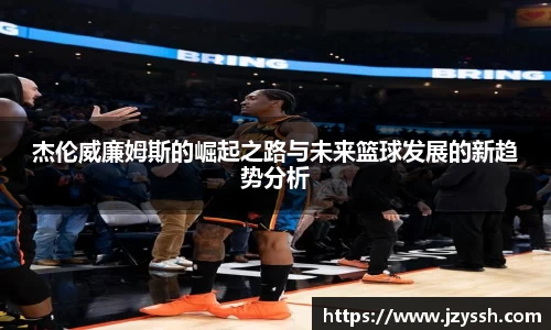 杰伦威廉姆斯的崛起之路与未来篮球发展的新趋势分析