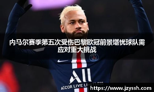 内马尔赛季第五次受伤巴黎欧冠前景堪忧球队需应对重大挑战