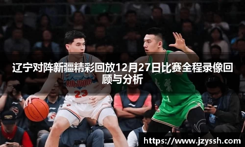 辽宁对阵新疆精彩回放12月27日比赛全程录像回顾与分析